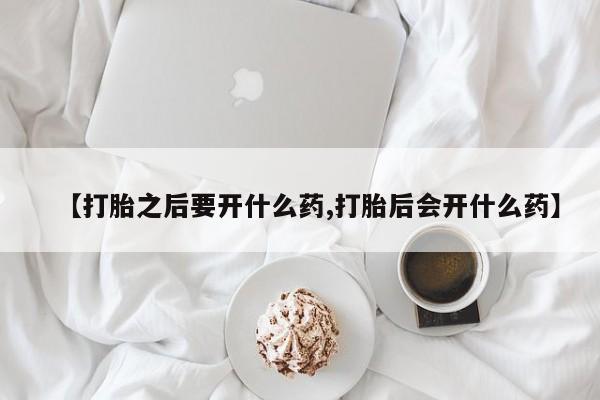 打胎药如何购买【打胎之后要开什么药,打胎后会开什么药】