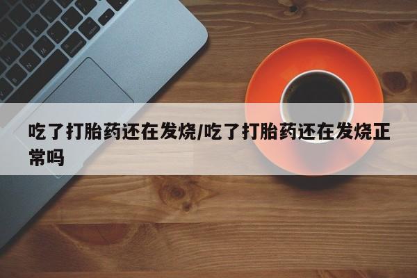 打胎药如何购买吃了打胎药还在发烧/吃了打胎药还在发烧正常吗
