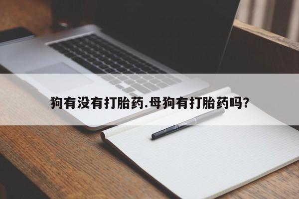 打胎药如何购买狗有没有打胎药.母狗有打胎药吗？