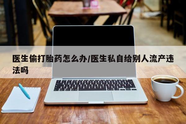 打胎药如何购买医生偷打胎药怎么办/医生私自给别人流产违法吗