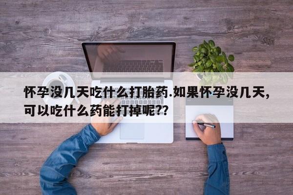 打胎药如何购买怀孕没几天吃什么打胎药.如果怀孕没几天,可以吃什么药能打掉呢?？