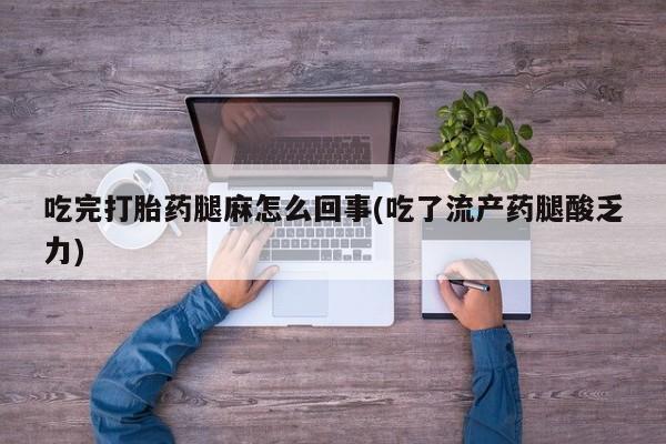 打胎药如何购买吃完打胎药腿麻怎么回事(吃了流产药腿酸乏力)