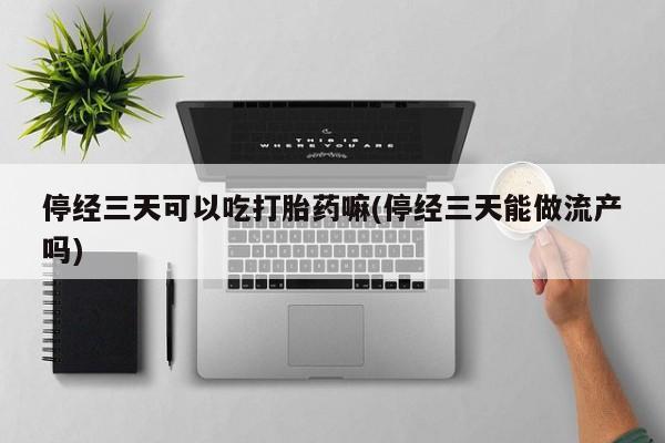 打胎药如何购买停经三天可以吃打胎药嘛(停经三天能做流产吗)
