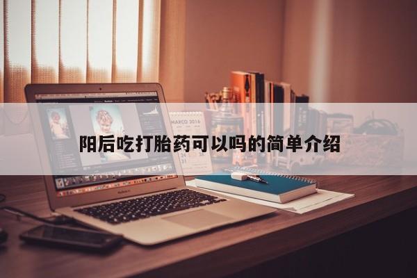 打胎药如何购买阳后吃打胎药可以吗的简单介绍