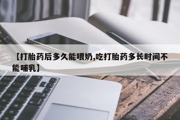 打胎药如何购买【打胎药后多久能喂奶,吃打胎药多长时间不能哺乳】