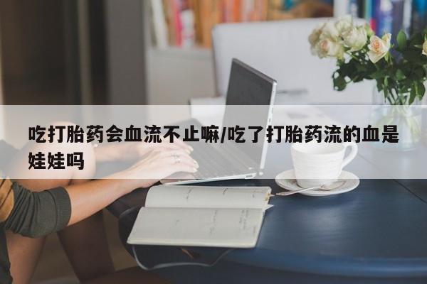 打胎药如何购买吃打胎药会血流不止嘛/吃了打胎药流的血是娃娃吗