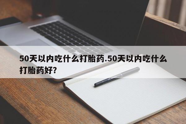打胎药如何购买50天以内吃什么打胎药.50天以内吃什么打胎药好？