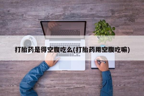 打胎药如何购买打胎药是得空腹吃么(打胎药用空腹吃嘛)