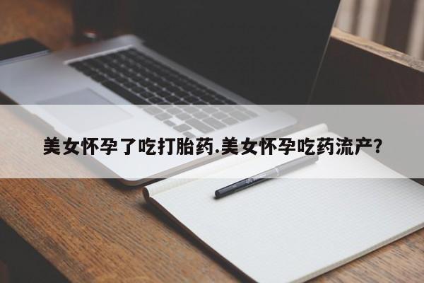打胎药如何购买美女怀孕了吃打胎药.美女怀孕吃药流产？