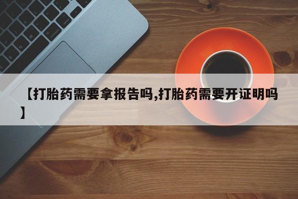 打胎药如何购买【打胎药需要拿报告吗,打胎药需要开证明吗】