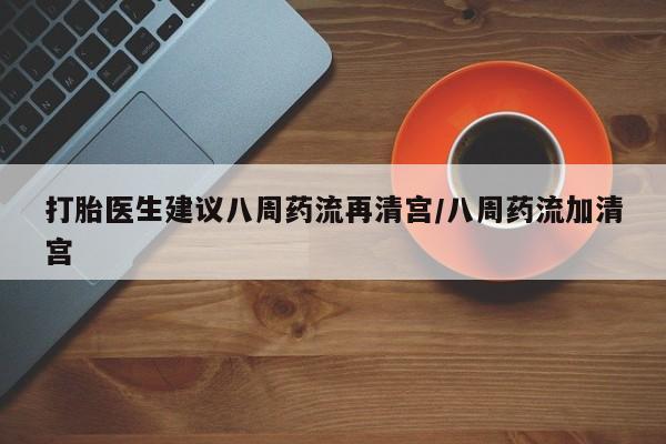 打胎药如何购买打胎医生建议八周药流再清宫/八周药流加清宫