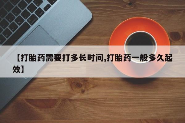 打胎药如何购买【打胎药需要打多长时间,打胎药一般多久起效】