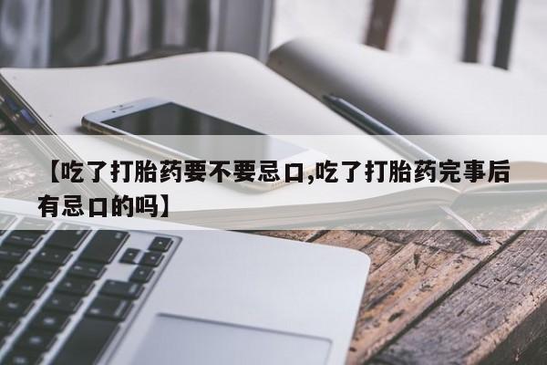 打胎药如何购买【吃了打胎药要不要忌口,吃了打胎药完事后有忌口的吗】