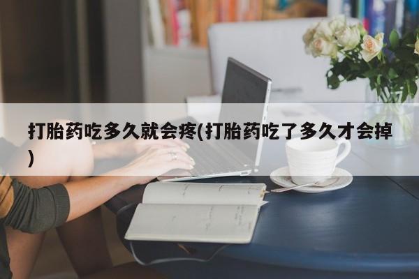 打胎药如何购买打胎药吃多久就会疼(打胎药吃了多久才会掉)