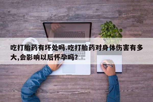 打胎药如何购买吃打胎药有坏处吗.吃打胎药对身体伤害有多大,会影响以后怀孕吗？