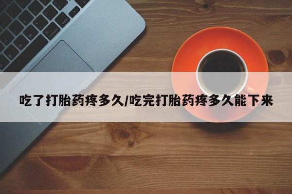 打胎药如何购买吃了打胎药疼多久/吃完打胎药疼多久能下来