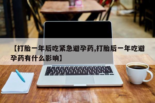 打胎药如何购买【打胎一年后吃紧急避孕药,打胎后一年吃避孕药有什么影响】