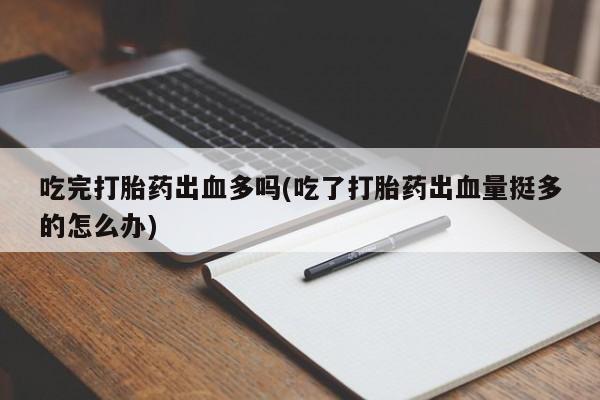 打胎药如何购买吃完打胎药出血多吗(吃了打胎药出血量挺多的怎么办)