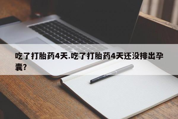 打胎药如何购买吃了打胎药4天.吃了打胎药4天还没排出孕囊？