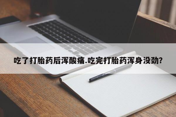 打胎药如何购买吃了打胎药后浑酸痛.吃完打胎药浑身没劲？