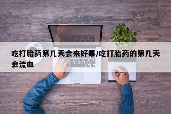 打胎药如何购买吃打胎药第几天会来好事/吃打胎药的第几天会流血