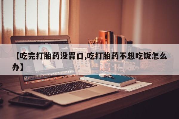 打胎药如何购买【吃完打胎药没胃口,吃打胎药不想吃饭怎么办】