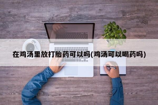 打胎药如何购买在鸡汤里放打胎药可以吗(鸡汤可以喝药吗)