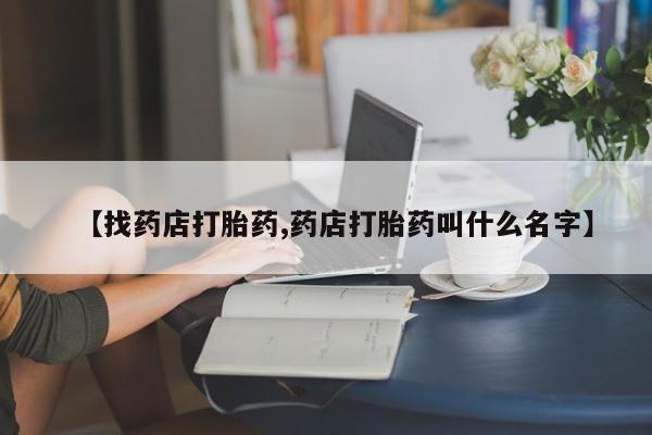 打胎药如何购买【找药店打胎药,药店打胎药叫什么名字】