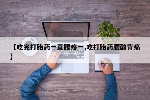 打胎药如何购买【吃完打胎药一直腰疼一,吃打胎药腰酸背痛】