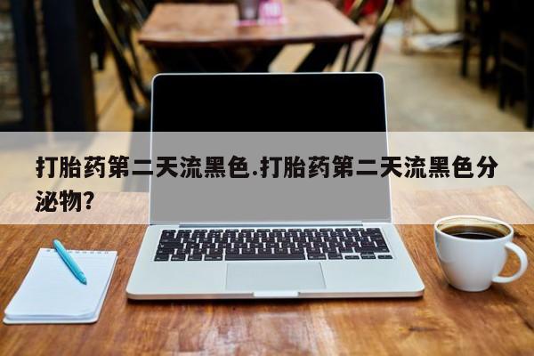 打胎药如何购买打胎药第二天流黑色.打胎药第二天流黑色分泌物？