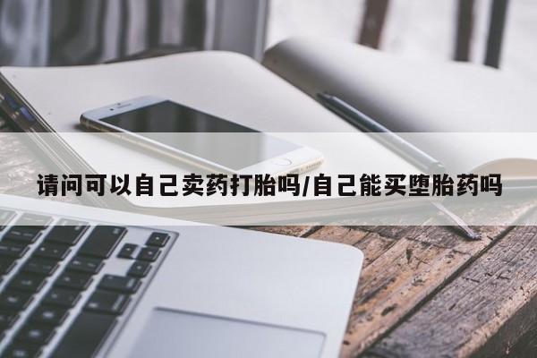 打胎药如何购买请问可以自己卖药打胎吗/自己能买堕胎药吗