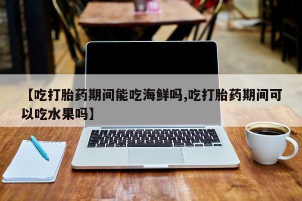 打胎药如何购买【吃打胎药期间能吃海鲜吗,吃打胎药期间可以吃水果吗】