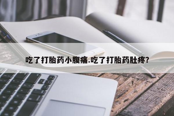 打胎药如何购买吃了打胎药小腹痛.吃了打胎药肚疼？