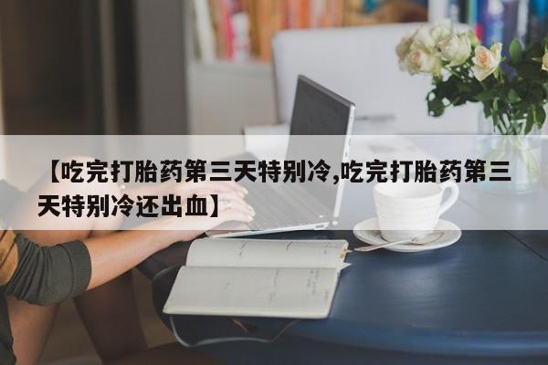 打胎药如何购买【吃完打胎药第三天特别冷,吃完打胎药第三天特别冷还出血】