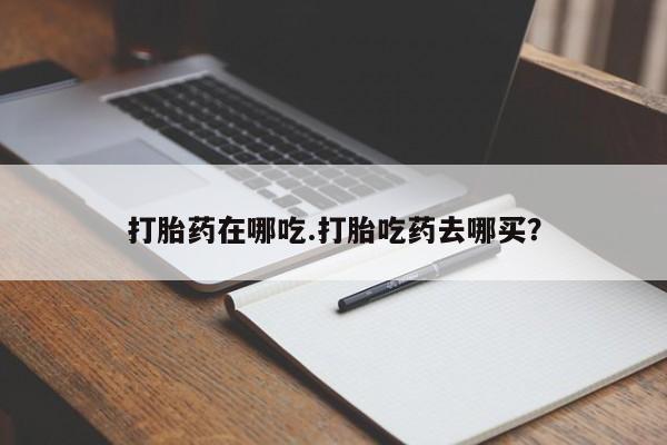 打胎药如何购买打胎药在哪吃.打胎吃药去哪买？