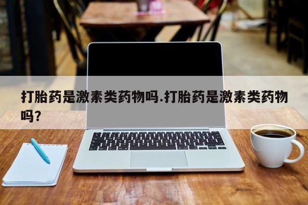 打胎药如何购买打胎药是激素类药物吗.打胎药是激素类药物吗？