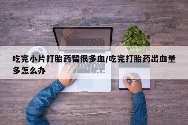 打胎药如何购买吃完小片打胎药留很多血/吃完打胎药出血量多怎么办