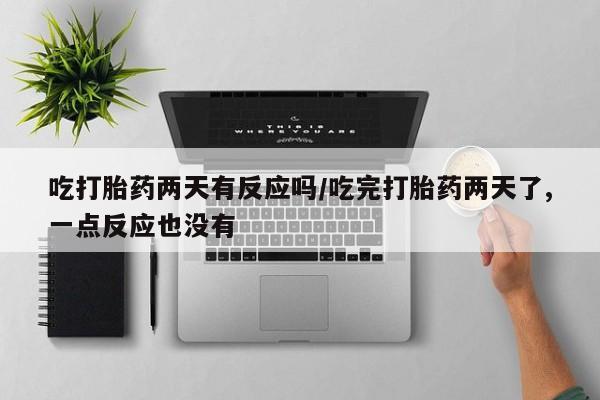 打胎药如何购买吃打胎药两天有反应吗/吃完打胎药两天了,一点反应也没有