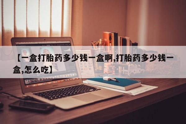打胎药如何购买【一盒打胎药多少钱一盒啊,打胎药多少钱一盒,怎么吃】
