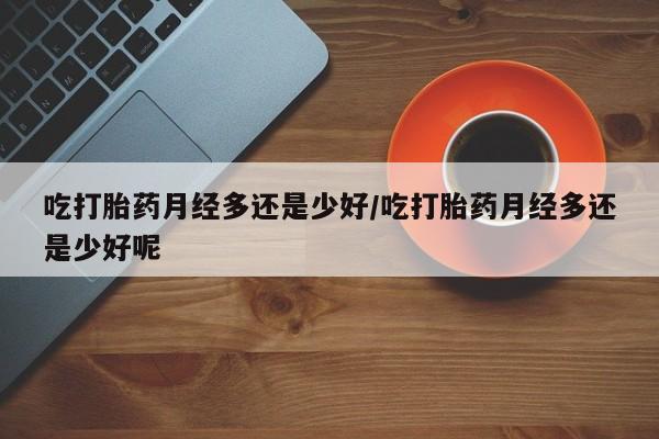 打胎药如何购买吃打胎药月经多还是少好/吃打胎药月经多还是少好呢