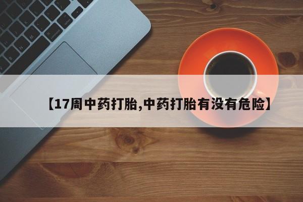 打胎药如何购买【17周中药打胎,中药打胎有没有危险】