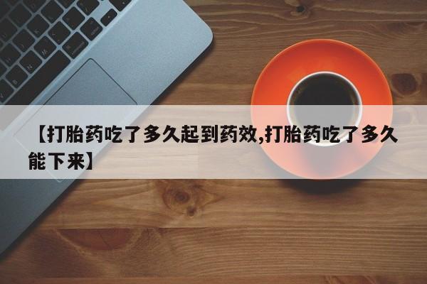 打胎药如何购买【打胎药吃了多久起到药效,打胎药吃了多久能下来】