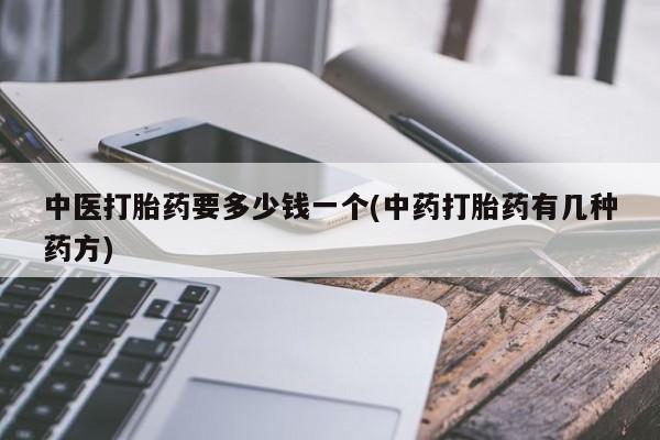 打胎药如何购买中医打胎药要多少钱一个(中药打胎药有几种药方)