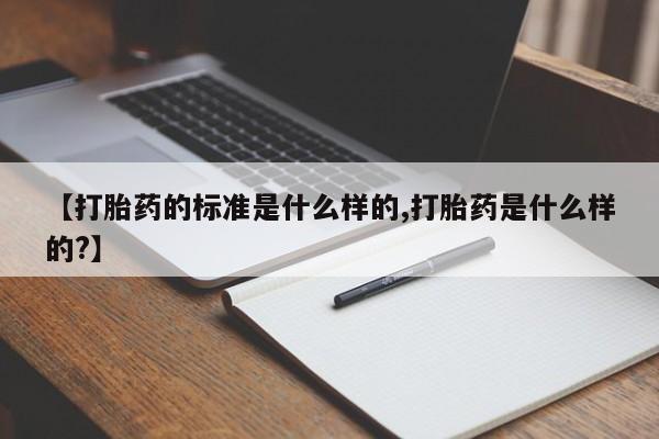 打胎药如何购买【打胎药的标准是什么样的,打胎药是什么样的?】