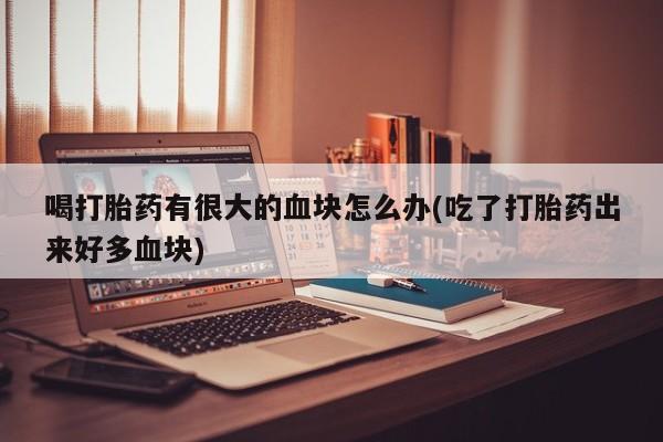打胎药如何购买喝打胎药有很大的血块怎么办(吃了打胎药出来好多血块)