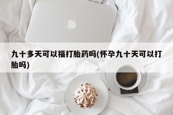 打胎药如何购买九十多天可以福打胎药吗(怀孕九十天可以打胎吗)