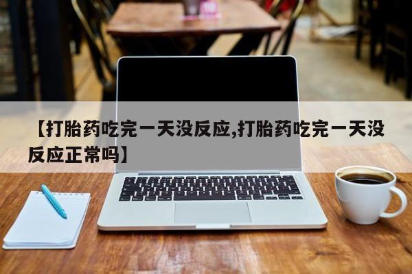打胎药如何购买【打胎药吃完一天没反应,打胎药吃完一天没反应正常吗】