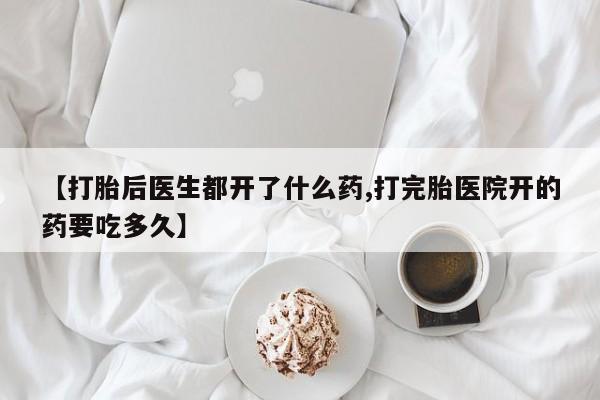 打胎药如何购买【打胎后医生都开了什么药,打完胎医院开的药要吃多久】