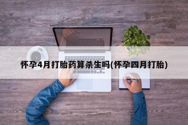 打胎药如何购买怀孕4月打胎药算杀生吗(怀孕四月打胎)