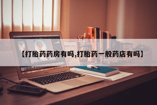 打胎药如何购买【打胎药药房有吗,打胎药一般药店有吗】